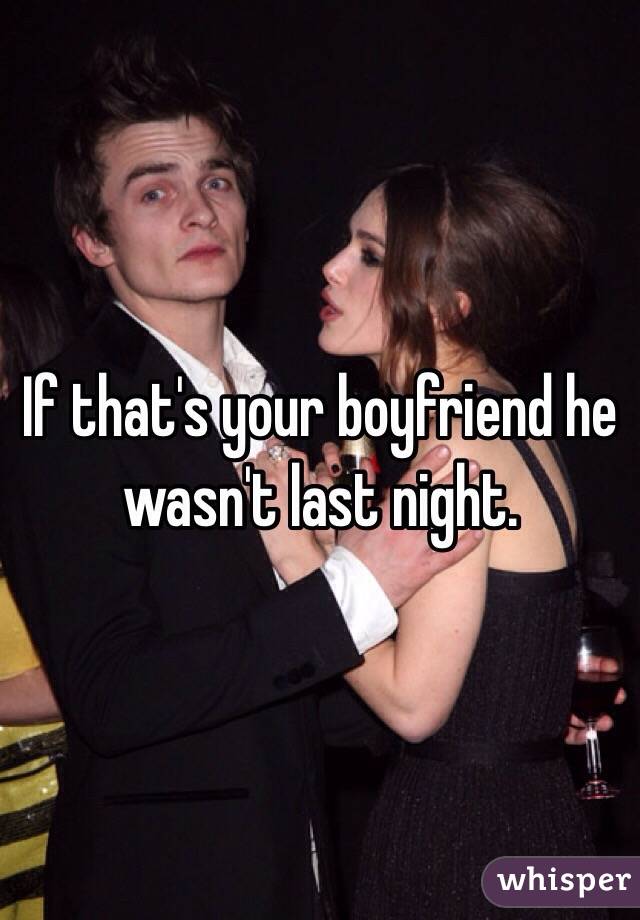 If that's your boyfriend he wasn't last night. 
