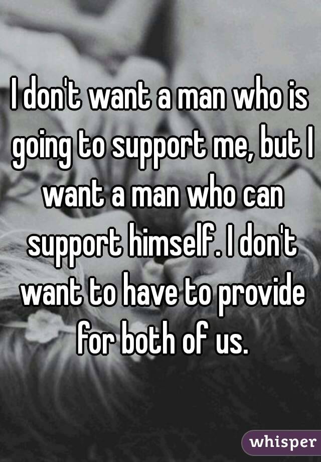I don't want a man who is going to support me, but I want a man who can support himself. I don't want to have to provide for both of us.