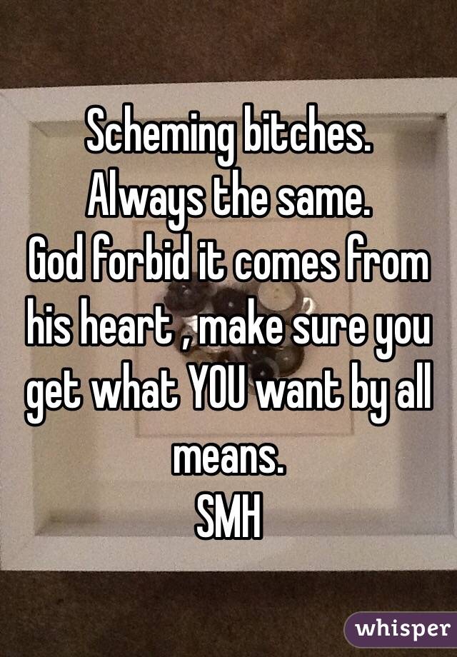 Scheming bitches. 
Always the same. 
God forbid it comes from his heart , make sure you get what YOU want by all means. 
SMH