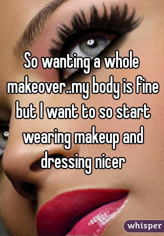 So wanting a whole makeover..my body is fine but I want to so start wearing makeup and dressing nicer