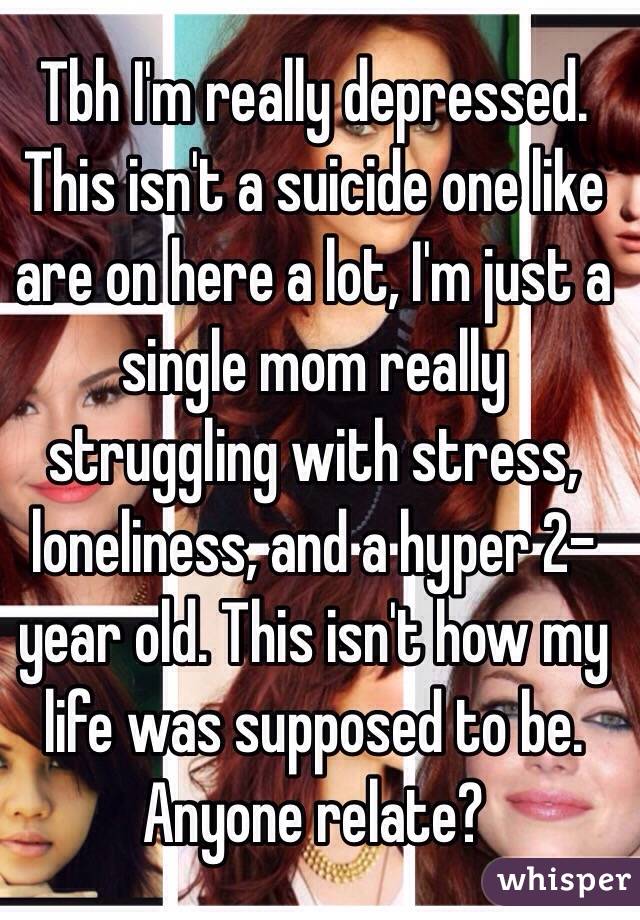 Tbh I'm really depressed. This isn't a suicide one like are on here a lot, I'm just a single mom really struggling with stress, loneliness, and a hyper 2-year old. This isn't how my life was supposed to be. 
Anyone relate?  