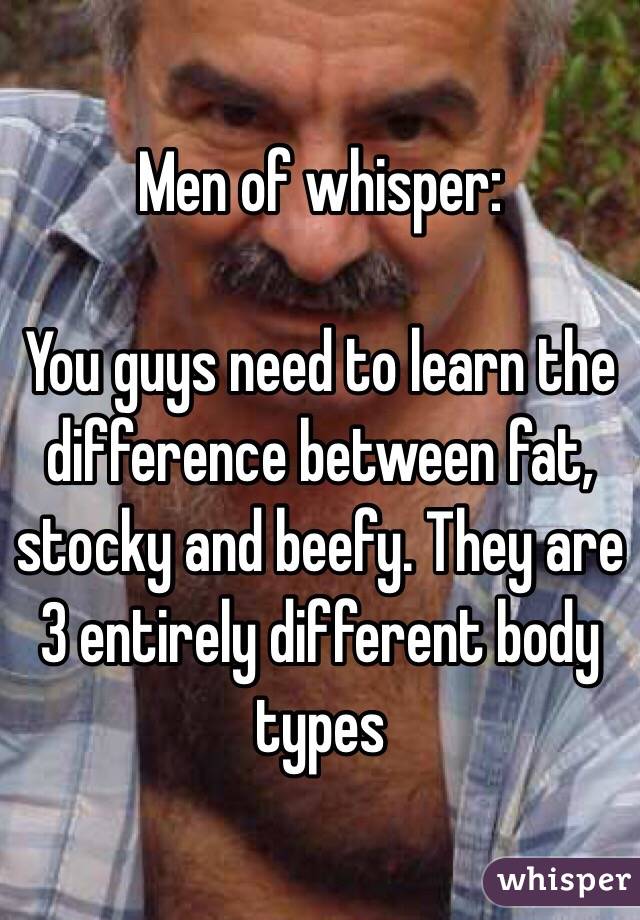 Men of whisper:

You guys need to learn the difference between fat, stocky and beefy. They are 3 entirely different body types