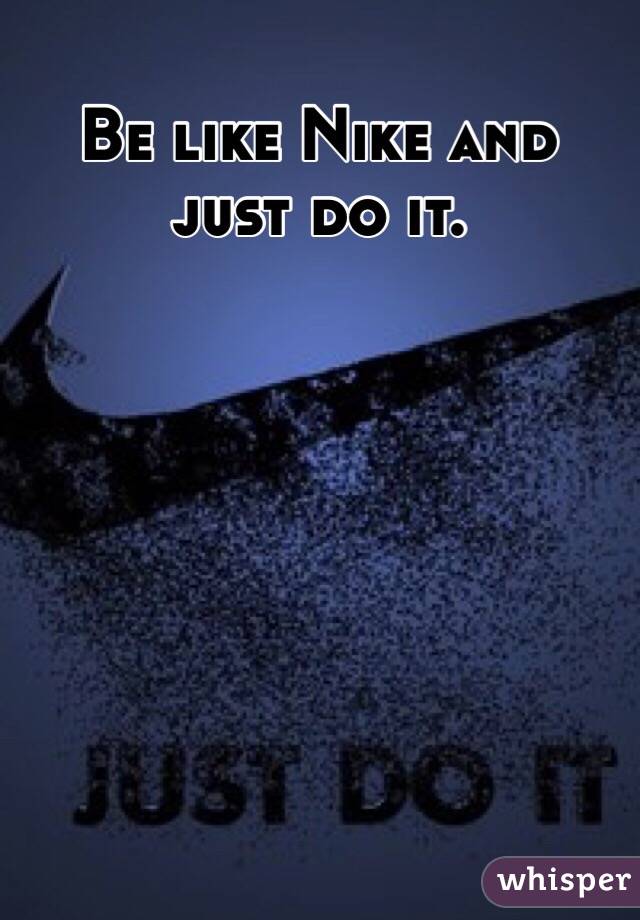 Be like Nike and just do it. 