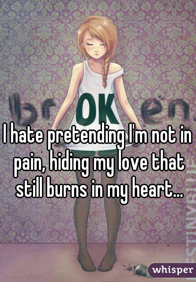 I hate pretending I'm not in pain, hiding my love that still burns in my heart...