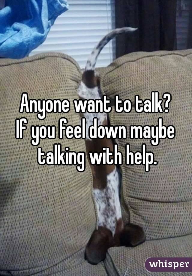 Anyone want to talk?
If you feel down maybe talking with help.