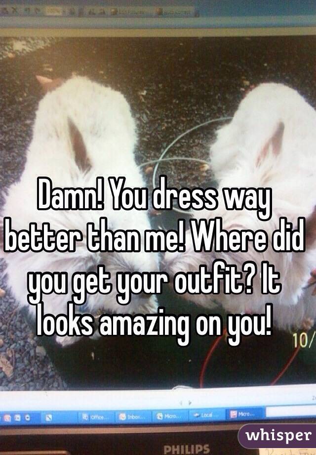 Damn! You dress way better than me! Where did you get your outfit? It looks amazing on you! 