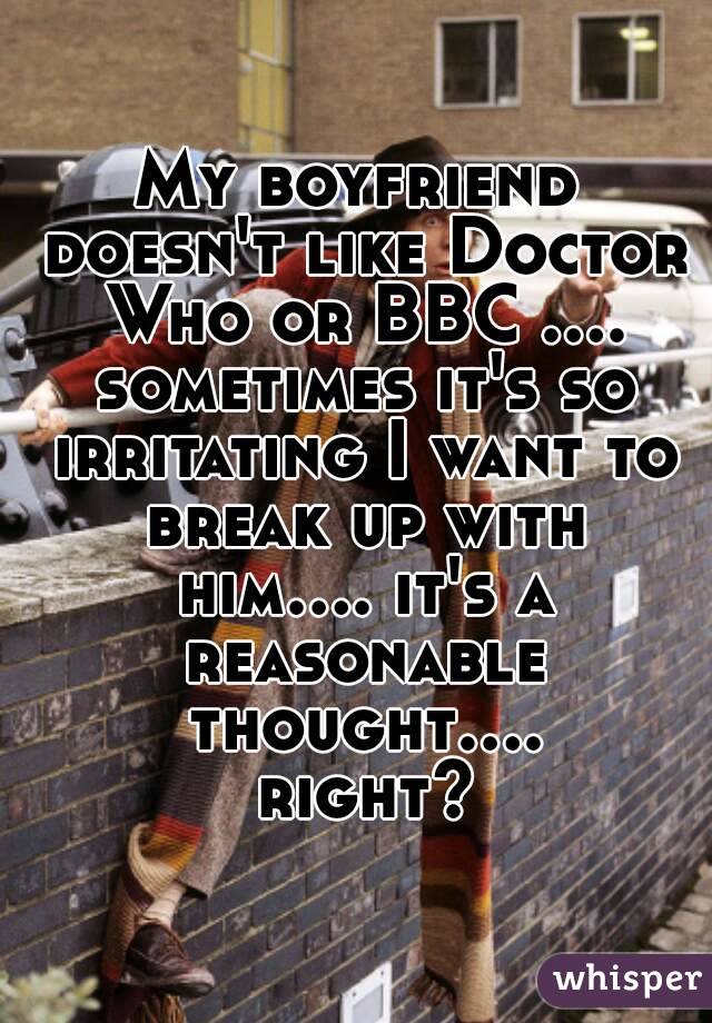 My boyfriend doesn't like Doctor Who or BBC .... sometimes it's so irritating I want to break up with him.... it's a reasonable thought.... right?