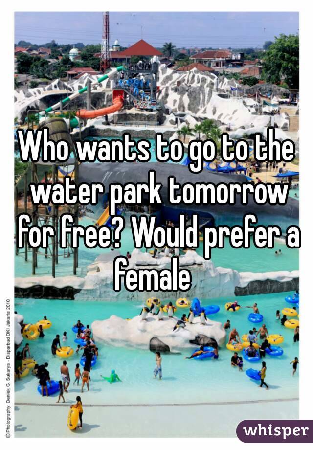 Who wants to go to the water park tomorrow for free? Would prefer a female  