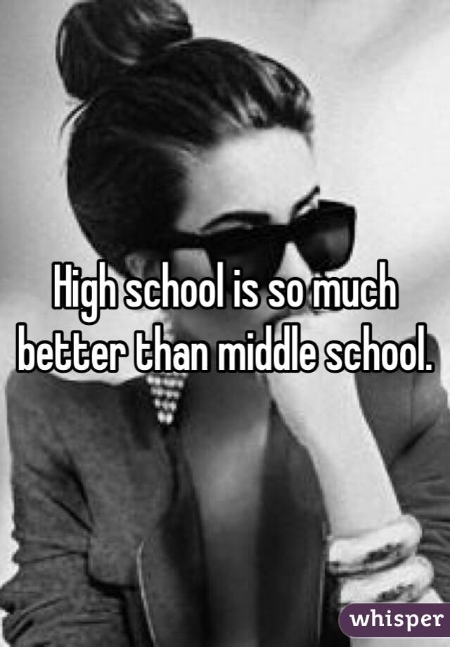 High school is so much better than middle school. 