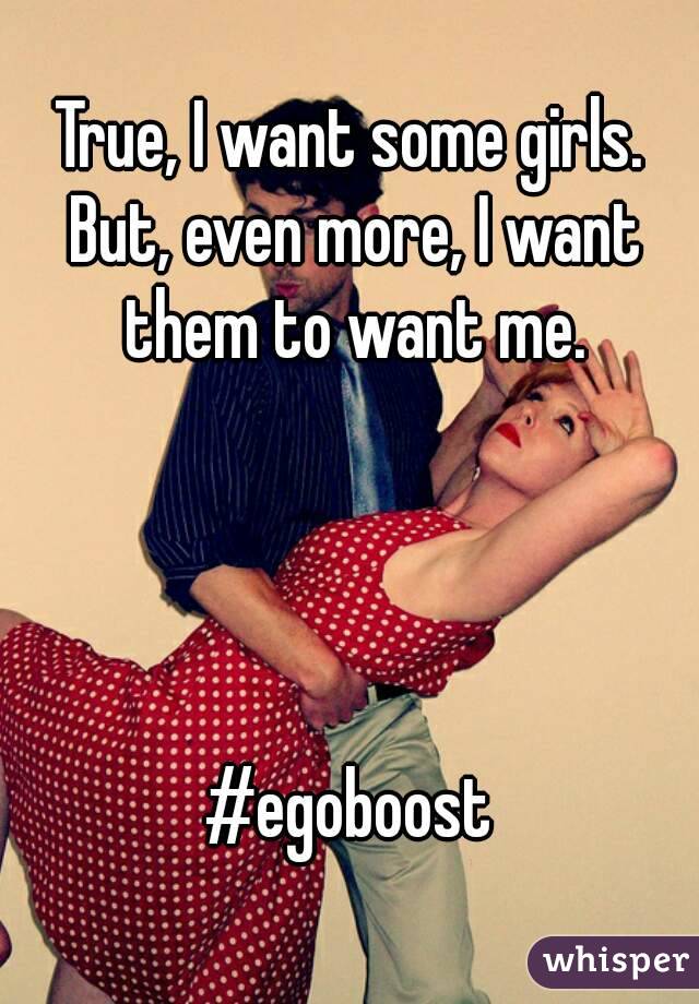 True, I want some girls. But, even more, I want them to want me.




#egoboost