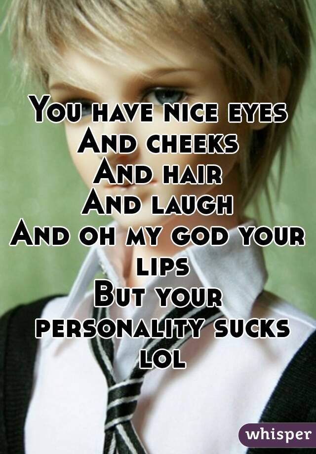 You have nice eyes
And cheeks
And hair
And laugh
And oh my god your lips
But your personality sucks lol