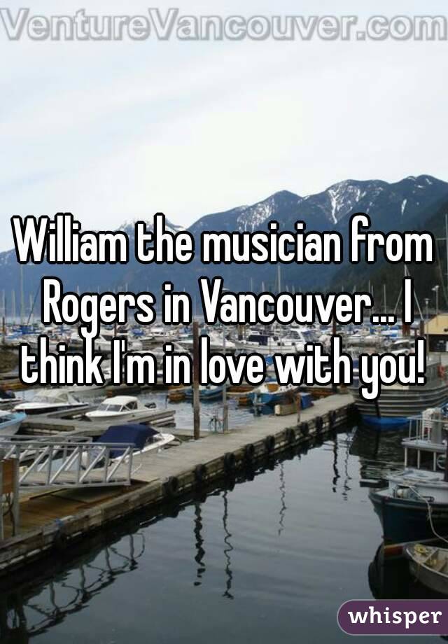 William the musician from Rogers in Vancouver... I think I'm in love with you! 
