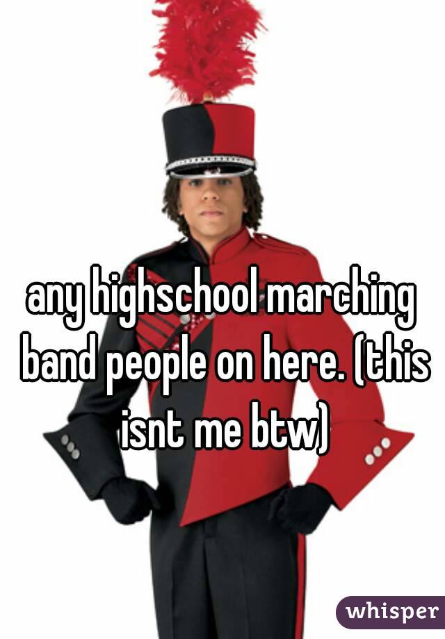 any highschool marching band people on here. (this isnt me btw)