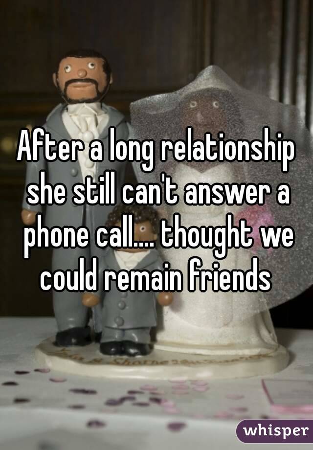 After a long relationship she still can't answer a phone call.... thought we could remain friends 