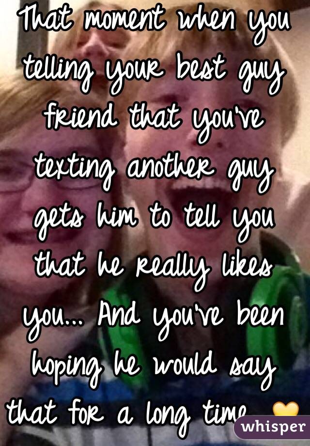 That moment when you telling your best guy friend that you've texting another guy gets him to tell you that he really likes you... And you've been hoping he would say that for a long time. 💛