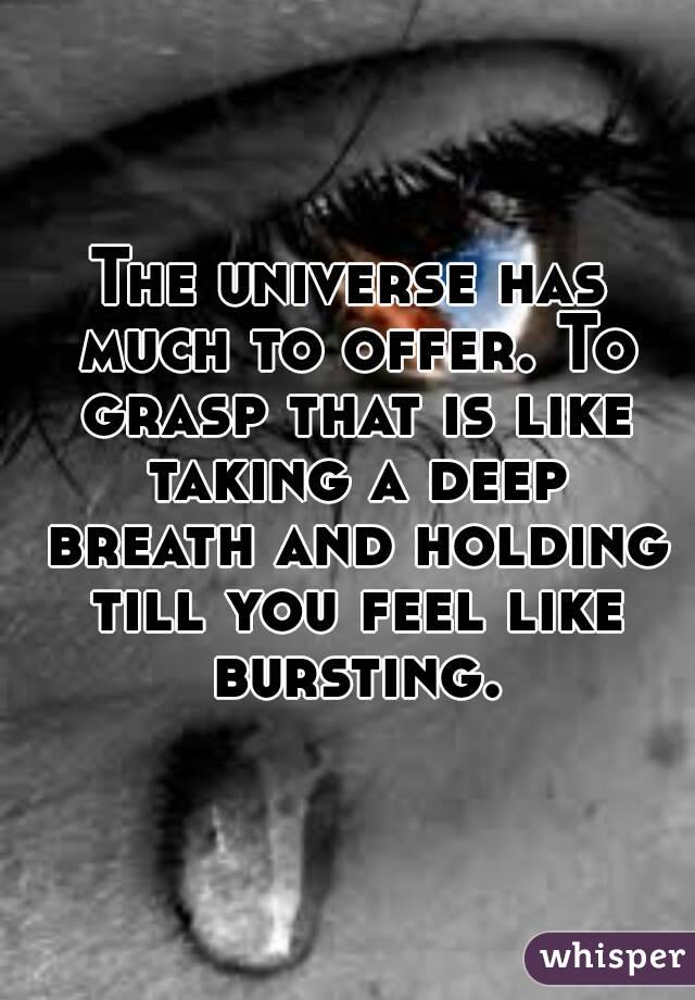 The universe has much to offer. To grasp that is like taking a deep breath and holding till you feel like bursting.
