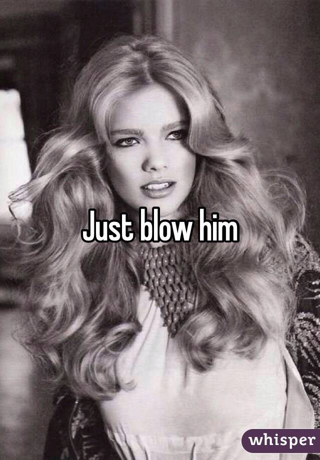 Just blow him 