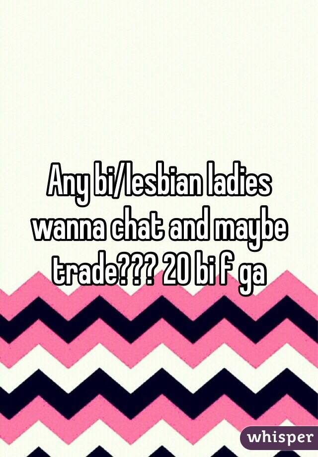 Any bi/lesbian ladies wanna chat and maybe trade??? 20 bi f ga