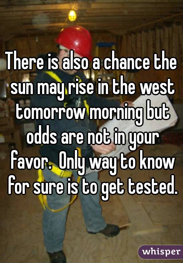 There is also a chance the sun may rise in the west tomorrow morning but odds are not in your favor.  Only way to know for sure is to get tested.
