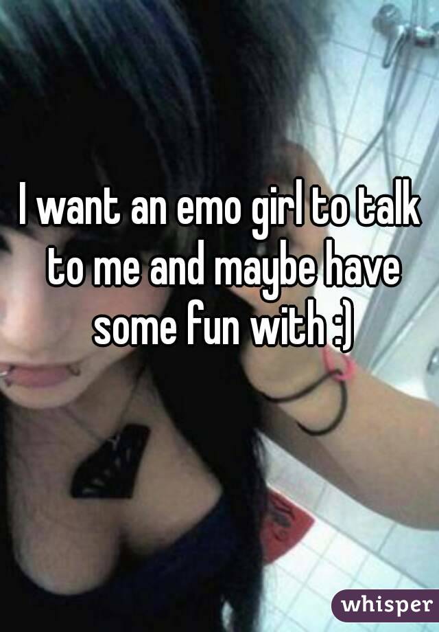 I want an emo girl to talk to me and maybe have some fun with :)
