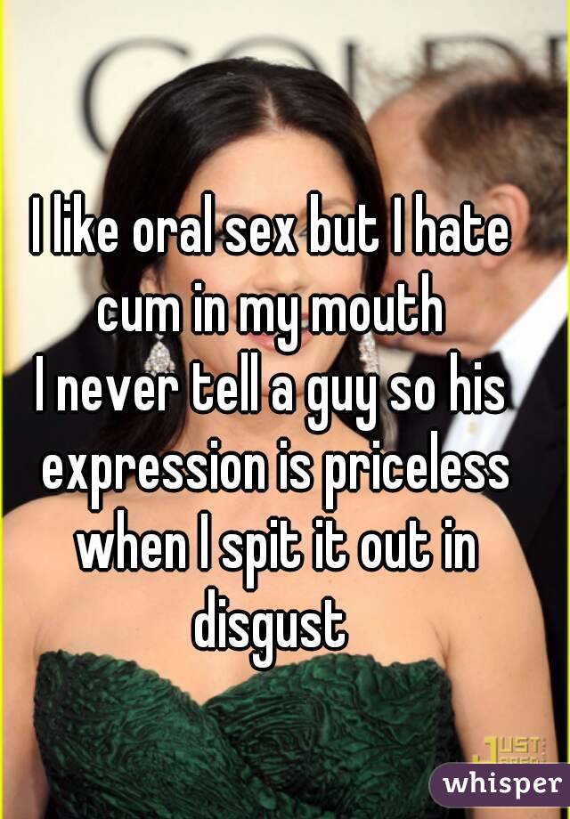 I like oral sex but I hate cum in my mouth 
I never tell a guy so his expression is priceless when I spit it out in disgust 