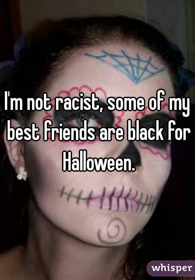 I'm not racist, some of my best friends are black for Halloween.