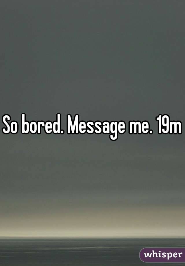 So bored. Message me. 19m