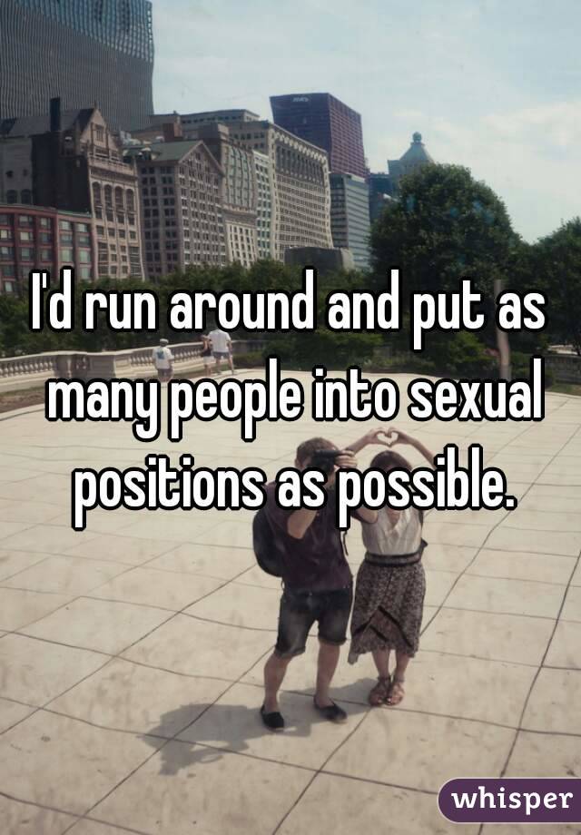 I'd run around and put as many people into sexual positions as possible.