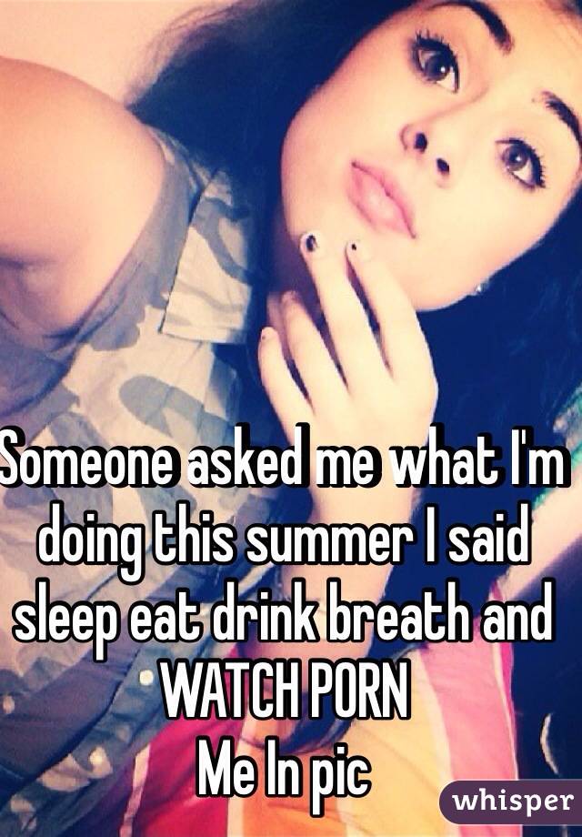 Someone asked me what I'm doing this summer I said sleep eat drink breath and WATCH PORN 
Me In pic 