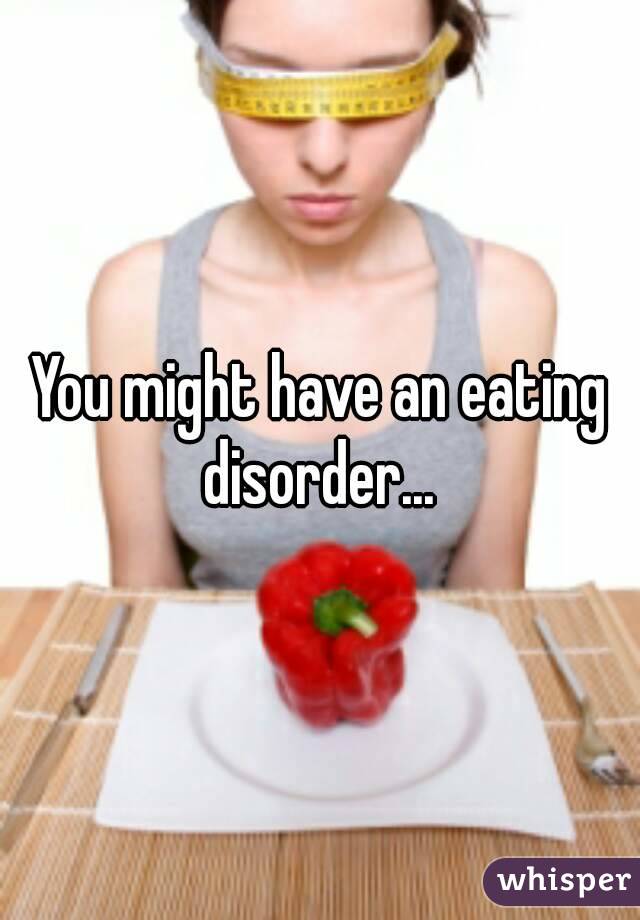 You might have an eating disorder... 