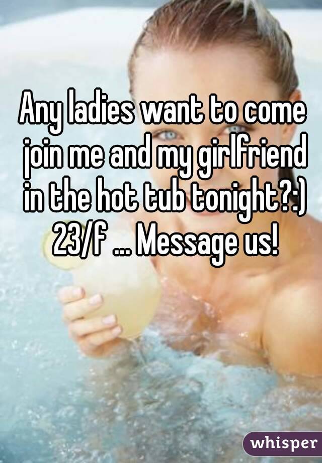 Any ladies want to come join me and my girlfriend in the hot tub tonight?:) 23/f ... Message us!