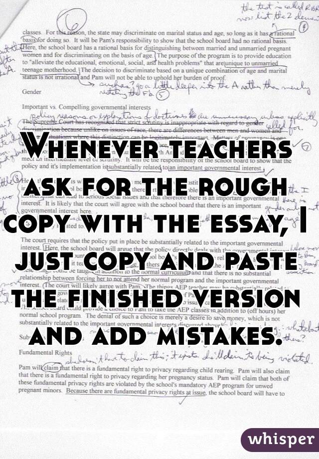 Whenever teachers ask for the rough copy with the essay, I just copy and paste the finished version and add mistakes. 