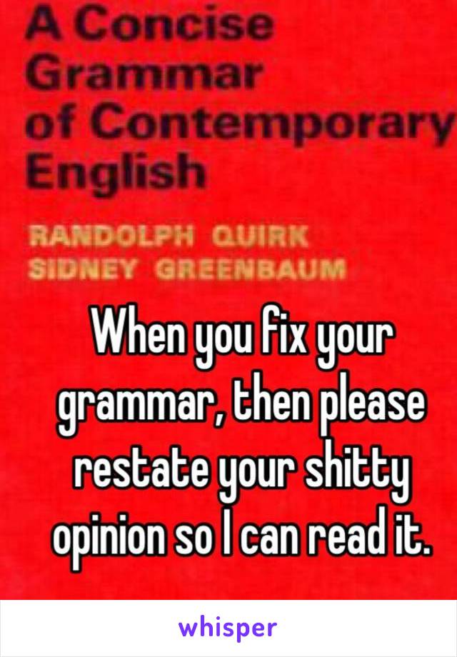 When you fix your grammar, then please restate your shitty opinion so I can read it. 