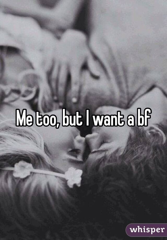 Me too, but I want a bf