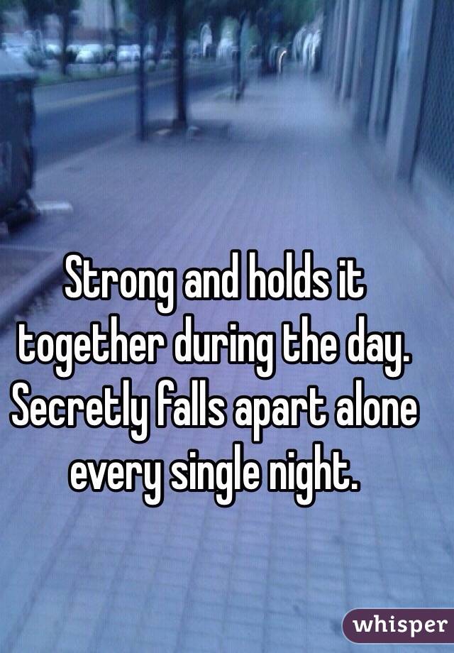 Strong and holds it together during the day.    Secretly falls apart alone every single night.