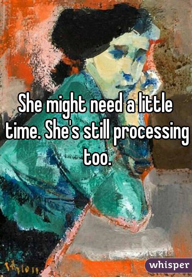 She might need a little time. She's still processing too.