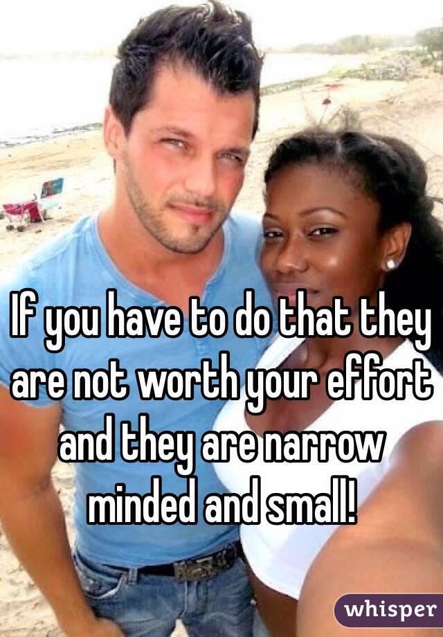If you have to do that they are not worth your effort and they are narrow minded and small!