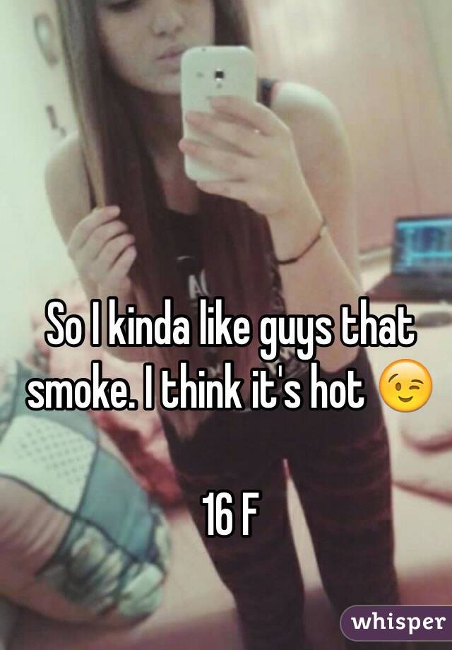 So I kinda like guys that smoke. I think it's hot 😉

16 F