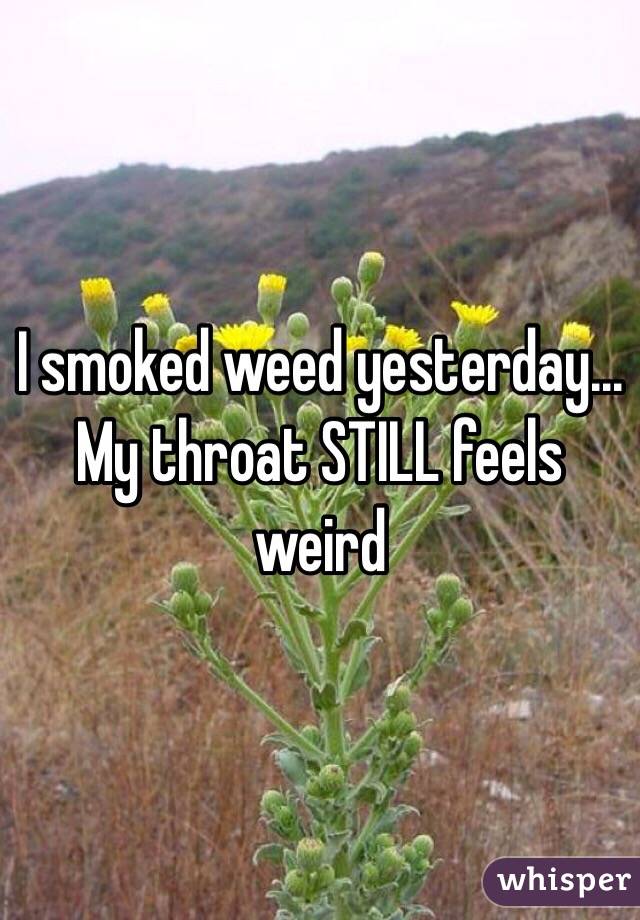 I smoked weed yesterday... My throat STILL feels weird