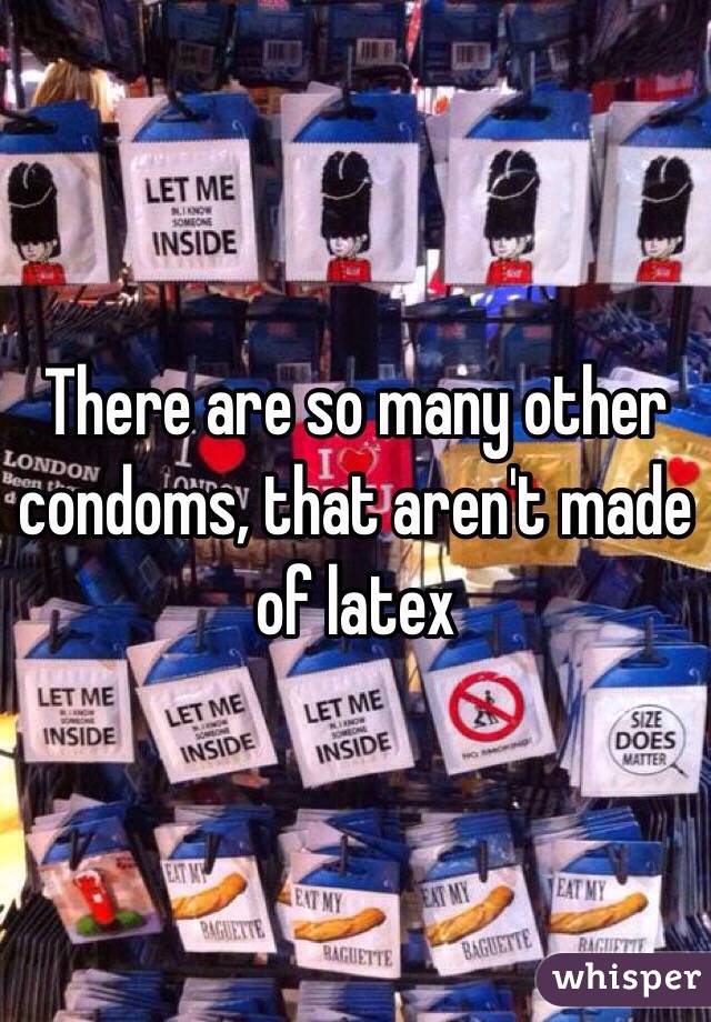 There are so many other condoms, that aren't made of latex