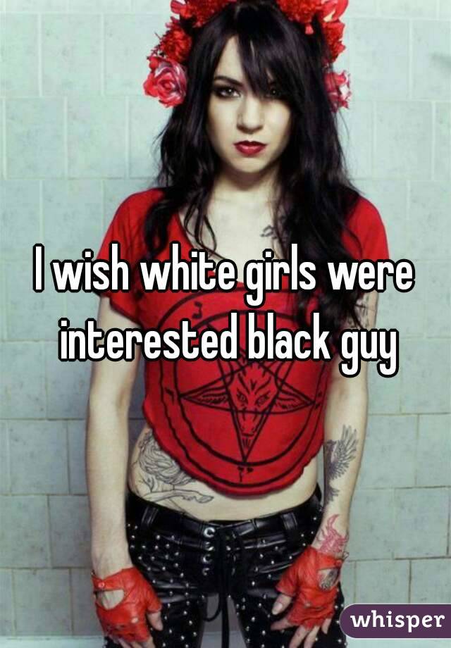 I wish white girls were interested black guy
