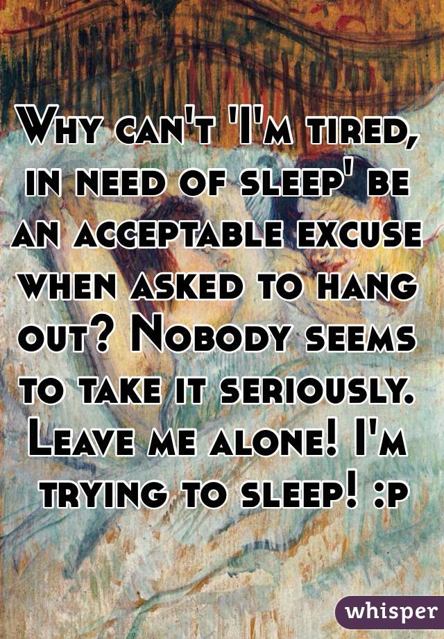 Why can't 'I'm tired, in need of sleep' be an acceptable excuse when asked to hang out? Nobody seems to take it seriously. Leave me alone! I'm
 trying to sleep! :p