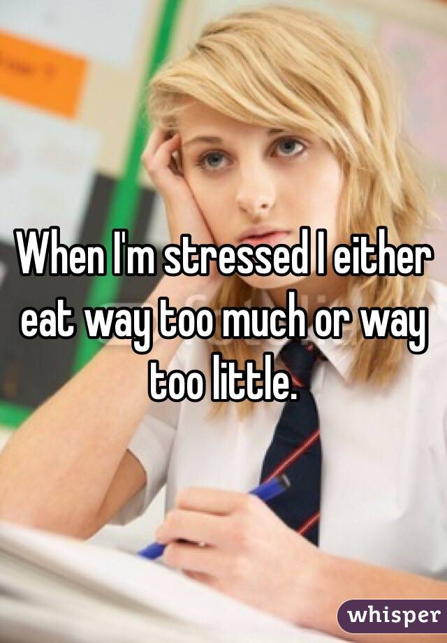 When I'm stressed I either eat way too much or way too little. 