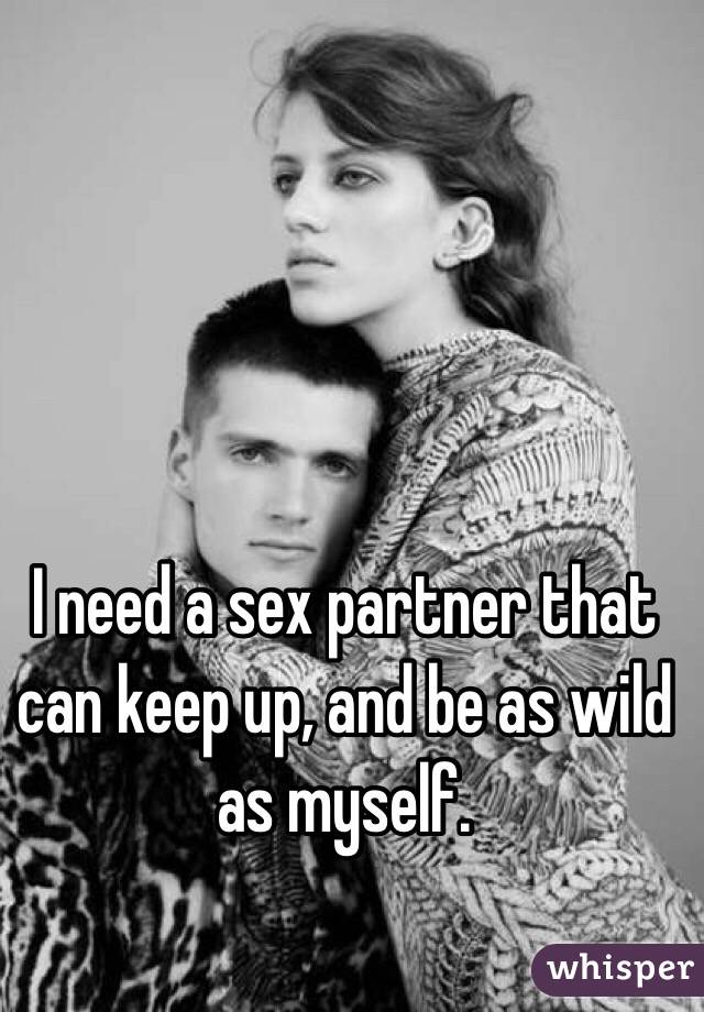 I need a sex partner that can keep up, and be as wild as myself. 