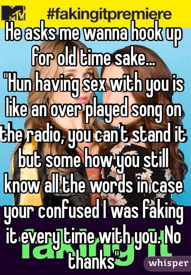 He asks me wanna hook up for old time sake...
"Hun having sex with you is like an over played song on the radio, you can't stand it but some how you still know all the words in case your confused I was faking it every time with you. No thanks"