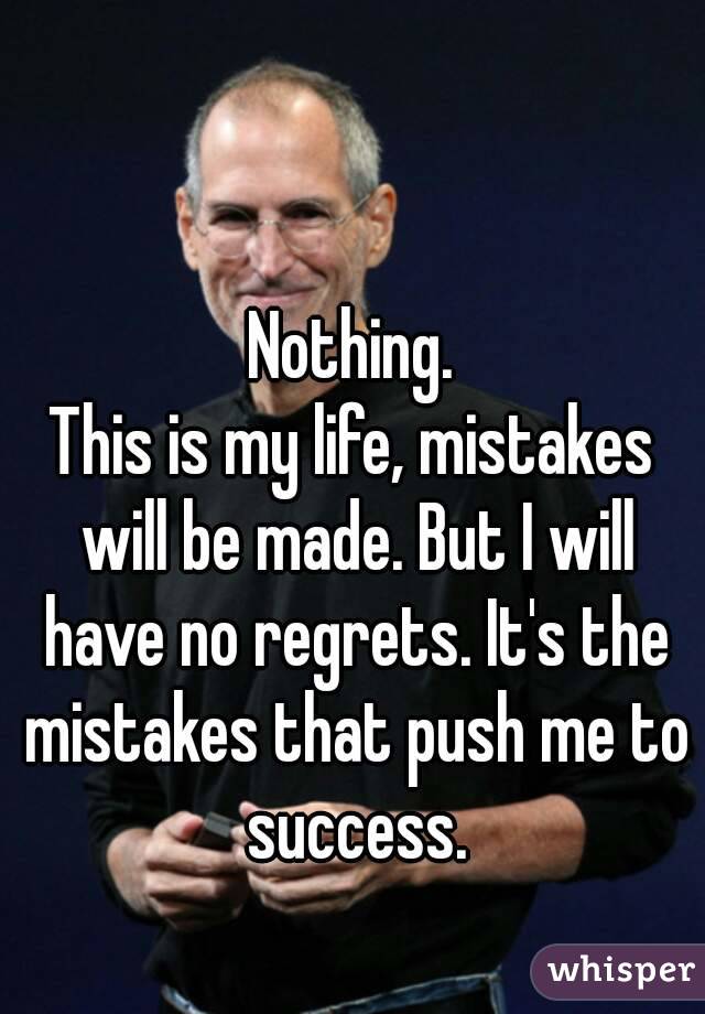 Nothing.
This is my life, mistakes will be made. But I will have no regrets. It's the mistakes that push me to success.