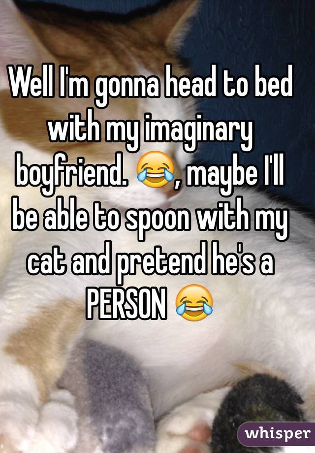 Well I'm gonna head to bed with my imaginary boyfriend. 😂, maybe I'll be able to spoon with my cat and pretend he's a PERSON 😂