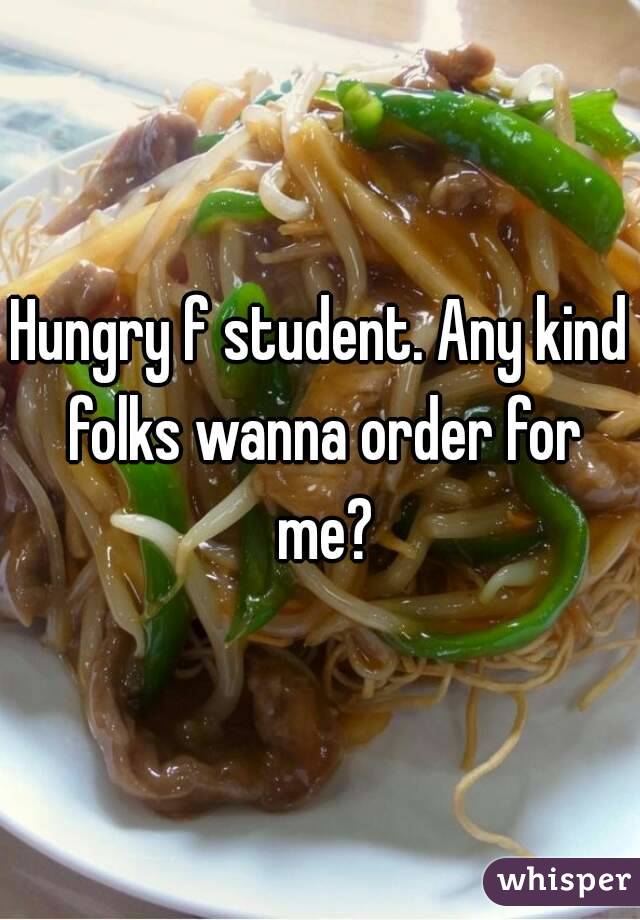 Hungry f student. Any kind folks wanna order for me?