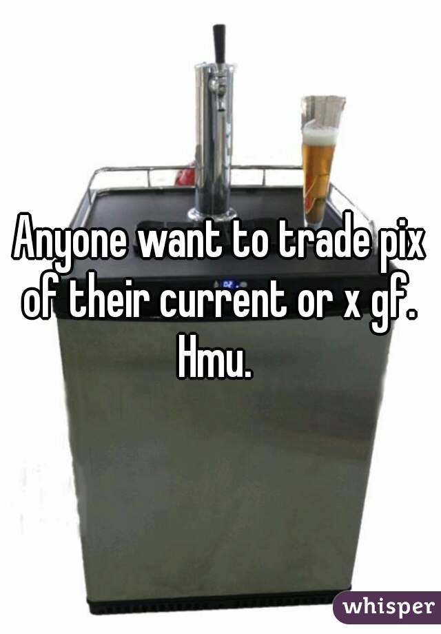 Anyone want to trade pix of their current or x gf.  Hmu.  