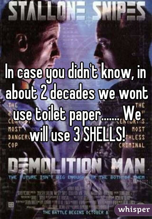In case you didn't know, in about 2 decades we wont use toilet paper....... We will use 3 SHELLS!